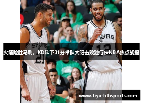 火箭险胜马刺，KD砍下31分带队太阳击败独行侠NBA焦点战报